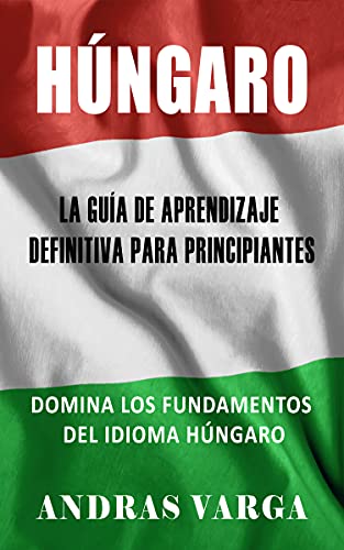 Húngaro: La Guía De Aprendizaje Definitiva Para Principiantes: Domina Los Fundamentos Del Idioma Hún