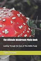 The Ultimate Mushroom Photo Book: Looking Through the Eyes of This Edible Fungi 1095220586 Book Cover