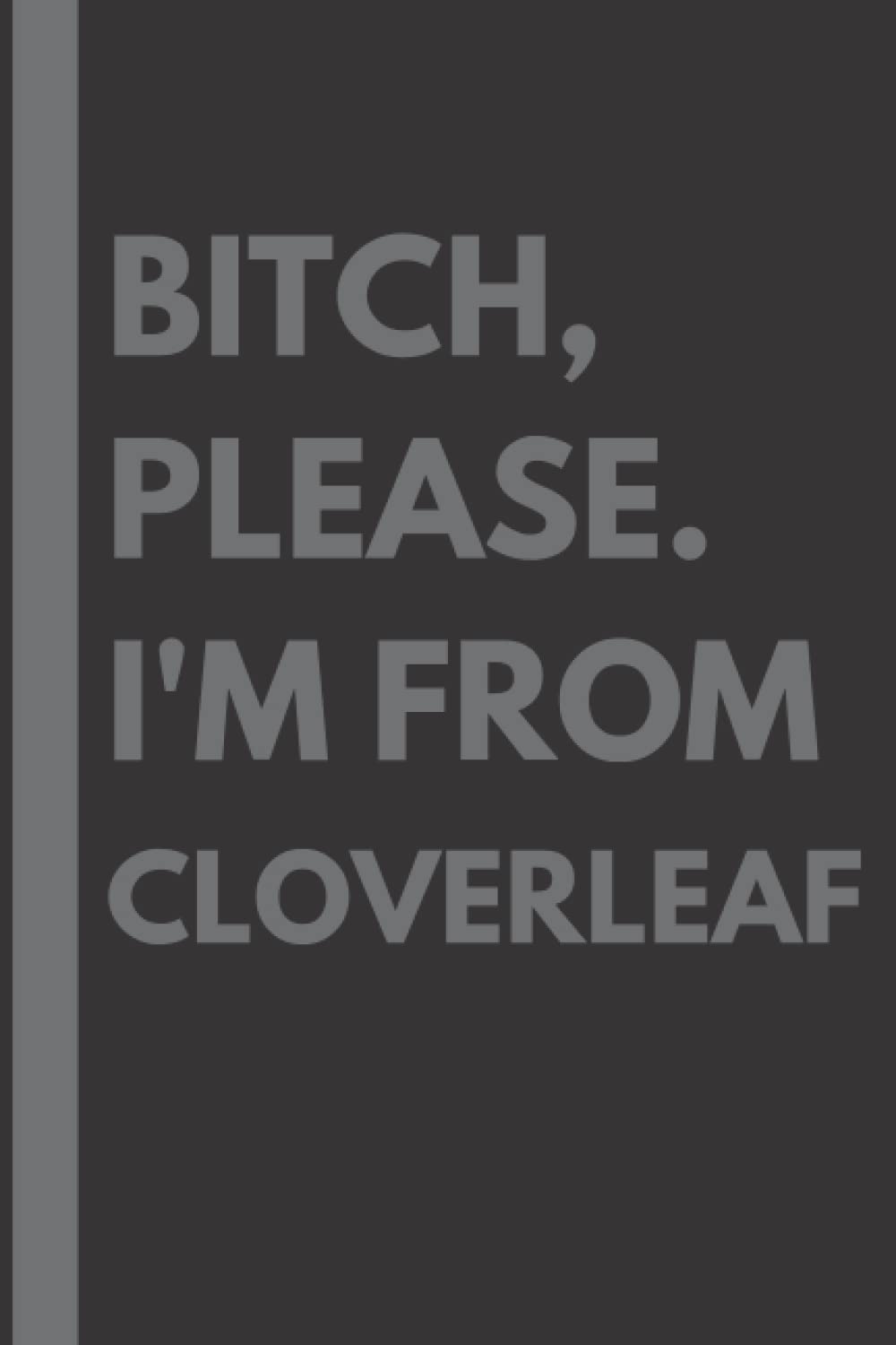 Bitch, Please. I'm From Cloverleaf: A Vulgar Adult Composition Notebook for a Native Cloverleaf Resident - 6x9 inches