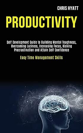 Productivity: Self Development Guide to Building Mental Toughness, Overcoming Laziness, Increasing Focus, Kicking Procrastination and Attain Self Confidence (Easy Time Management Skills)