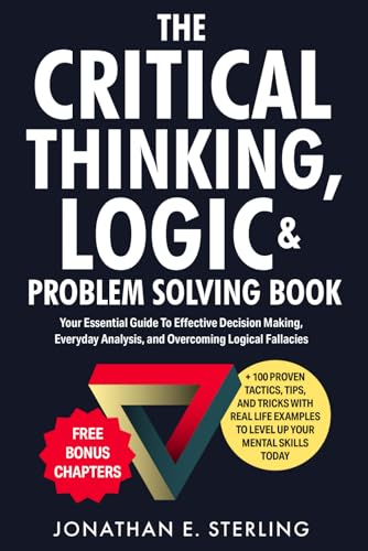 The Critical Thinking, Logic & Problem Solving Book: Your Essential Guide To Effective Decision Making, Everyday Analysis, and Overcoming Logical Fallacies + 100 Proven Tips, Tricks, and Tools