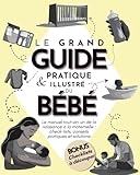 Le grand guide pratique & illustré du bébé: Le manuel tout-en-un : check-lists, conseils pratiques et solutions
