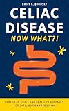 Celiac Disease. Now What?!: Practical Tools and Real-Life Guidance for Safe, Gluten-Free Living