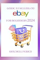 GUIDE TO SELLING ON eBAY FOR BEGINNERS 2024: A Guide for Sellers to Launch, Grow, and Succeed on the World's Leading Online Marketplace B0CRDZFW6K Book Cover