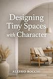 Designing Tiny Spaces with Character: Smart Solutions for Small Homes and Modern Apartments (The Intentional Living Spaces Series Book 1)
