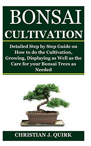 BONSAI CULTIVATION: Detailed Step by Step Guide on How to do the Cultivation, Growing, Displaying as Well as the Care for your Bonsai Trees as Needed