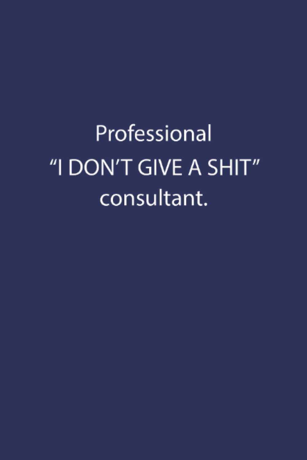 Professional "I DON'T GIVE A SHIT" Consultant.: A Sarcastic and Funny Gag Gift Journal for Coworkers