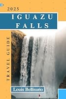 IGUAZU FALLS TRAVEL GUIDE: Everything You Need to Know for an Unforgettable Trip (Louis Bellisario Travels and Tours) B0D9XNKJB8 Book Cover