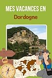 Mes vacances en Dordogne : Domme, Sarlat-la-Canéda, Brantôme, Montignac-Lascaux, Coly Saint-Amand - Carnet de voyage à remplir- Journal de voyage vierge pour ado / enfant / fille / garçon / adulte - cahier de voyage enfant - ado - idée cadeau fille garçon