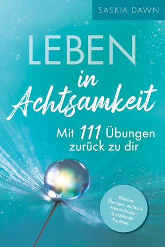 Leben in Achtsamkeit - Mit 111 Übungen zurück zu dir: Effektive Übungen, einfache Atemtechniken, stärkende Routinen – Mit kraftvollen Momenten voller Achtsamkeit für dich und deinen Alltag