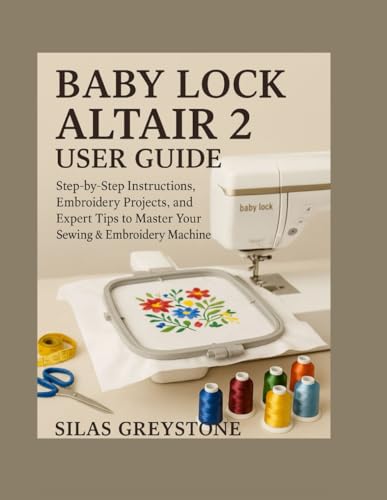 Baby Lock Altair 2 User Guide: Step-by-Step Instructions, Embroidery Projects, and Expert Tips to Master Your Sewing & Embroidery Machine