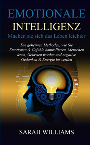 EMOTIONALE INTELLIGENZ-Machen sie sich das Leben leichter: Die geheimen Methoden,wie Sie Emotionen & Gefühle kontrollieren,Menschen lesen,Gelassen werden und negative Gedanken & Energie loswerden