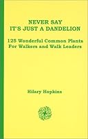 Never Say It's Just A Dandelion: 125 Wonderful Common Plants for Walkers and Walk Leaders 0971104808 Book Cover