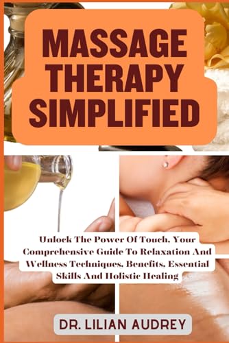 MASSAGE THERAPY SIMPLIFIED: Unlock The Power Of Touch, Your Comprehensive