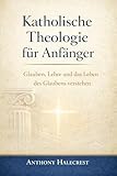 Katholische Theologie für Anfänger: Glauben, Lehre und das Leben des Glaubens verstehen