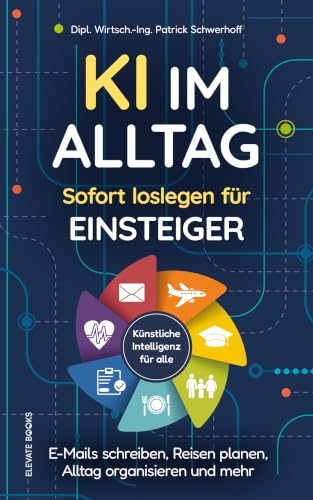KI im Alltag – Sofort loslegen für Einsteiger: E-Mails schreiben, Reisen planen, Alltag organisieren und mehr I Konkrete Anwendungen für ChatGPT & Co. I Künstliche Intelligenz für alle