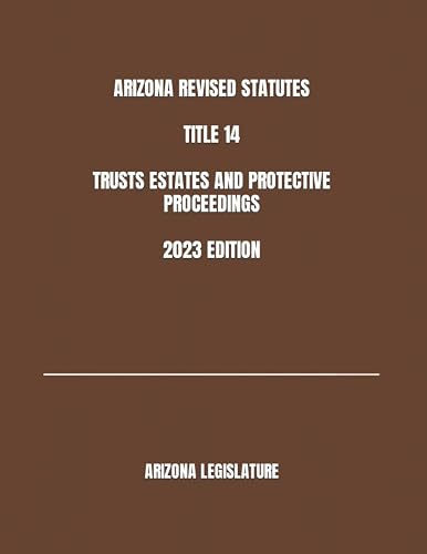 ARIZONA REVISED STATUTES TITLE 14 TRUSTS ESTATES AND PROTECTIVE PROCEEDINGS 2023 EDITION