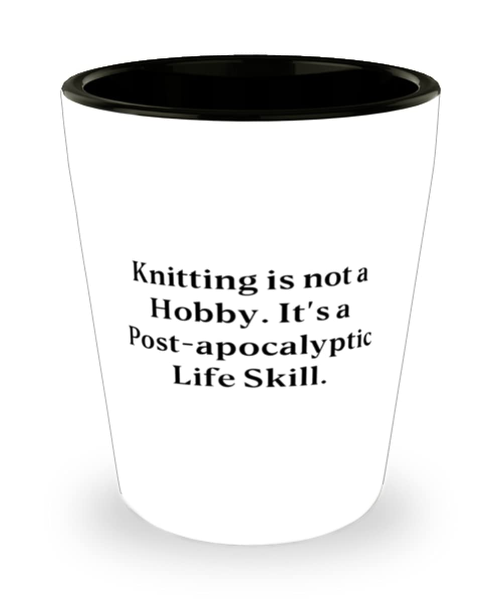 Brilliant Knitting Gifts, Knitting is not a Hobby. It's a Post-apocalyptic Life Skill, Epic Shot Glass For Friends From