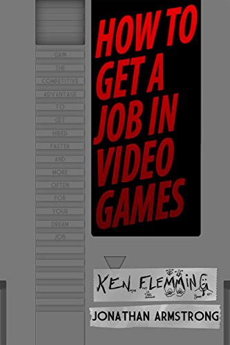 How to Get a Job in Video Games: Gain the Competitive Advantage to Get Hired Faster and More Often for Your Dream Job