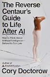 The Reverse Centaur's Guide to Life After AI: How to Think About Artificial IntelligenceBefore It's Too Late