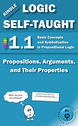 Propositions, Arguments, and Their Properties: Basic Concepts and Symbolization in Propositional Logic: Unit 1.1 (Kindle Logic Self-Taught Book 1)