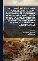 Letters From a Subaltern Officer of the Earl of Essex's Army (N. W.) Written in the Summer and Autumn of 1642 ... Communicated to the Society of Antiquaries by Sir H. Ellis. (From the ArchÃ]ologia.) 1024281345 Book Cover