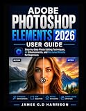 ADOBE PHOTOSHOP ELEMENTS 2026 USER GUIDE: Step-by-Step Photo Editing Techniques, AI Enhancements, and Pro-Level Results for Beginners
