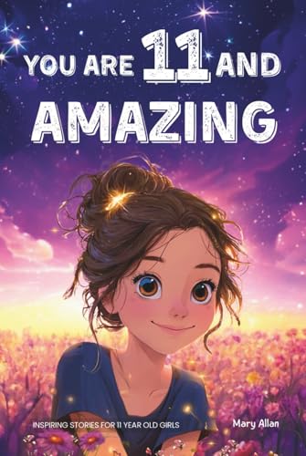 You Are 11 And Amazing! Inspiring Stories For 11 Year Old Girls: 15 Motivating Tales of Friendship, Self-Confidence, Social Courage and Kindness (You Are Amazing!)