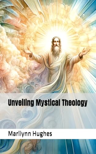 Unveiling Mystical Theology: A Journey Through Divine Realities and Spiritual Wisdom (Inspired by the Visionary Work of Marilynn Hughes) (The Complete ... Guides: A Journey to Mystical Awakening)