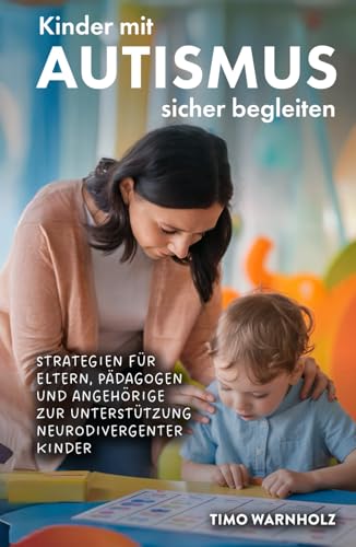 Kinder mit Autismus sicher begleiten: Strategien für Eltern, Pädagogen und Angehörige zur Unterstützung neurodivergenter Kinder