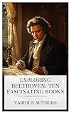 Exploring Beethoven: Ten Fascinating Books: Beethoven, Beethoven's Symphonies Critically Discussed, A Day with Ludwig Beethoven, etc.