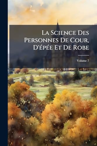 La Science Des Personnes De Cour, D'épée Et De Robe; Volume 7 (French Edition)