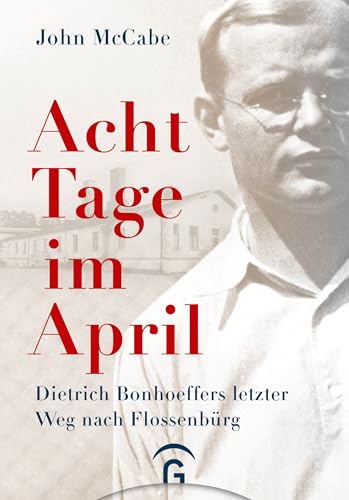 Acht Tage im April: Dietrich Bonhoeffers letzter Weg nach Flossenbürg