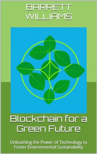 Blockchain for a Green Future: Unleashing the Power of Technology to Foster Environmental Sustainability (Crypto Chronicles: Navigating the Blockchain Revolution)