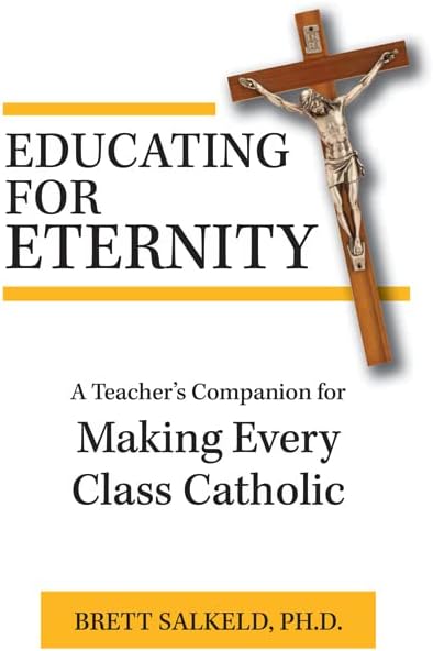 Educating for Eternity: A Teacher's Companion for Making Every Class Catholic
