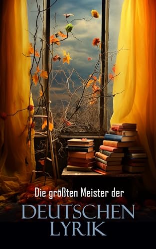 Die größten Meister der deutschen Lyrik: Die schönsten Gedichte von Goethe, Friedrich Schiller, Rainer Maria Rilke, Annette von Droste-Hülshoff, Heinrich Heine, Joachim Ringelnatz (German Edition)