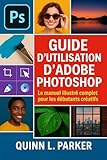 manuel d'utilisation adobe photoshop cs3 pdf  GUIDE DE L\'UTILISATEUR D\'ADOBE PHOTOSHOP: Le manuel illustré complet pour les débutants créatifs