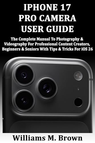 IPHONE 17 PRO CAMERA USER GUIDE: The Complete Manual To Photography & Videography For Professional Content Creators, Beginners & Seniors With Tips & Tricks For iOS 26