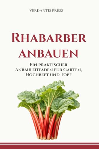 Rhabarber anbauen: Ein praktischer Anbauleitfaden für Garten, Hochbeet und Topf (Verdantis Praxis-Gartenratgeber)