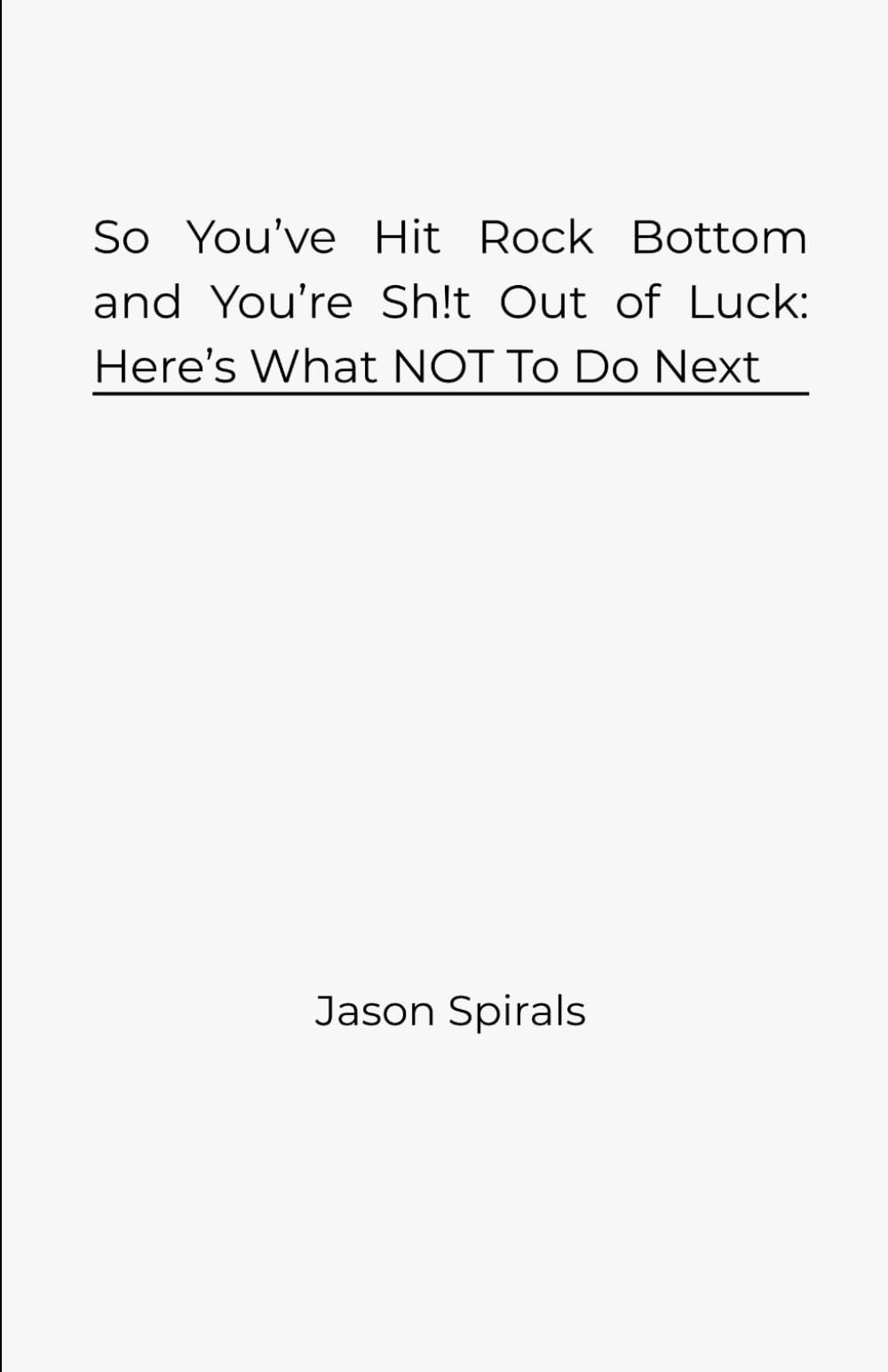 So You’ve Hit Rock Bottom and You’re Sh!t Out of Luck: Here’s What NOT To Do Next (Jason Spirals Series)