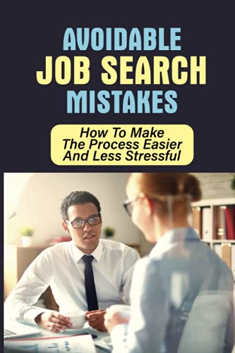 Avoidable Job Search Mistakes: How To Make The Process Easier And Less Stressful: The Biggest Mistakes Job Seekers Make
