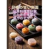 日本の甘い側面: 日本料理愛好家のための季節と祭りのデザート|| 100のクリエイティブなスイーツレシピが一冊に。 (日本の伝統的なデザートと斬新なスイーツのレシピを紹介する料理本シリーズ)