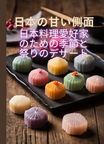 日本の甘い側面: 日本料理愛好家のための季節と祭りのデザート|| 100のクリエイティブなスイーツレシピが一冊に。 (日本の伝統的なデザートと斬新なスイーツのレシピを紹介する料理本シリーズ)