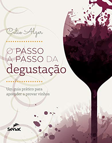 O passo a passo da degustação: um guia prático para aprender a provar vinhos - Celio Alzer