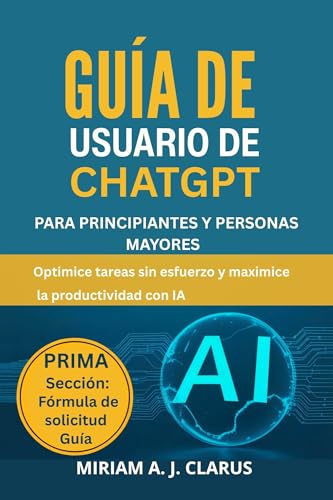 GUÍA DE USUARIO DE CHATGPT PARA PRINCIPIANTES Y PERSONAS MAYORES: Optimice tareas sin esfuerzo y maximice la productividad con IA