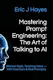 Mastering Prompt Engineering: The Art of Talking to AI: (Mentor-Style, Teaching Voice — With Exercises & Real Prompts)