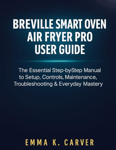 Breville Smart Oven Air Fryer Pro User Guide: The Essential Step-by-Step Manual to Setup, Controls, Maintenance, Troubleshooting & Everyday Mastery