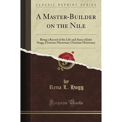 A Master-Builder on the Nile: Being a Record of the Life and Aims of John Hogg, Christian Missionary Christian Missionary