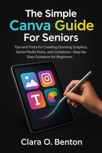 The Simple Canva Guide for Seniors: Tips and Tricks for Creating Stunning Graphics, Social Media Posts, and Invitations—Step-by-Step Guidance for Beginners