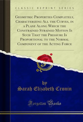 Geometric Properties Completely, Characterizing All the Curves, in a Plane Along Which the Constrained Strained Motion Is Such That the Pressure Is ... ... of the Acting Force (Classic Reprint)